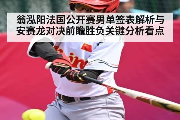 翁泓阳法国公开赛男单签表解析与安赛龙对决前瞻胜负关键分析看点