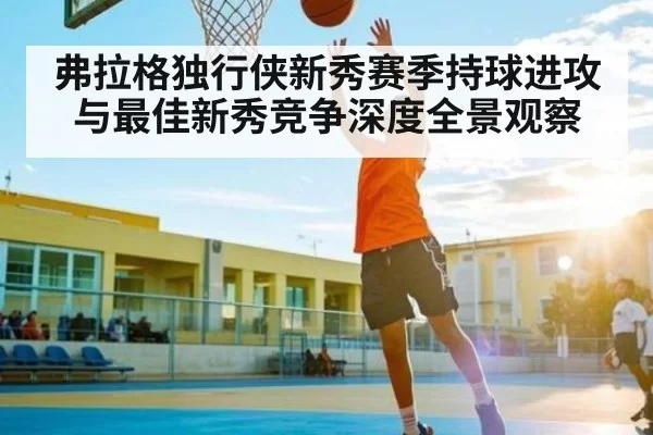 弗拉格独行侠新秀赛季持球进攻与最佳新秀竞争深度全景观察