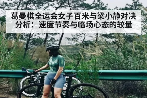 葛曼棋全运会女子百米与梁小静对决分析：速度节奏与临场心态的较量