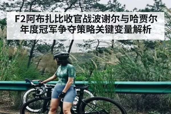 F2阿布扎比收官战波谢尔与哈贾尔年度冠军争夺策略关键变量解析