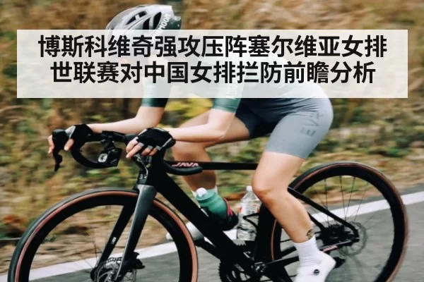 博斯科维奇强攻压阵塞尔维亚女排世联赛对中国女排拦防前瞻分析